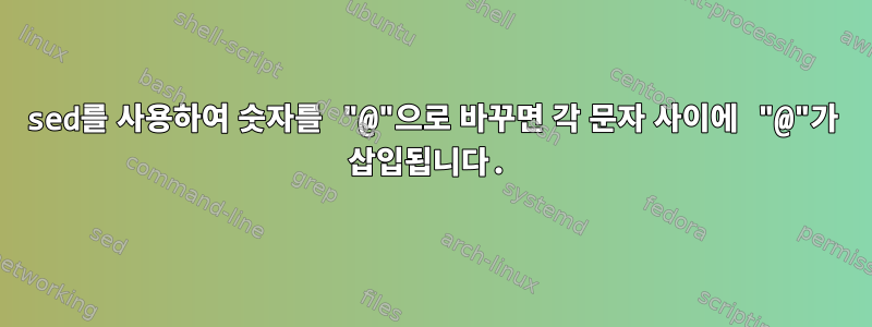 sed를 사용하여 숫자를 "@"으로 바꾸면 각 문자 사이에 "@"가 삽입됩니다.