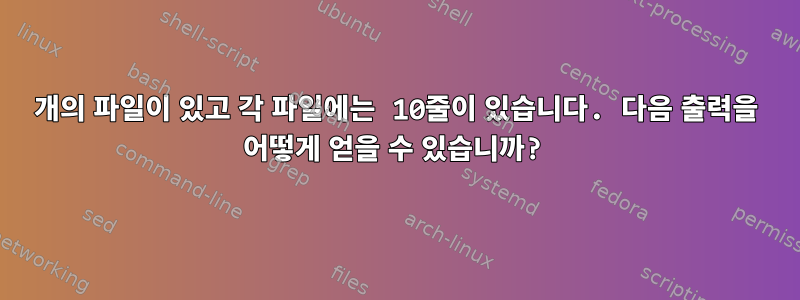 4개의 파일이 있고 각 파일에는 10줄이 있습니다. 다음 출력을 어떻게 얻을 수 있습니까?