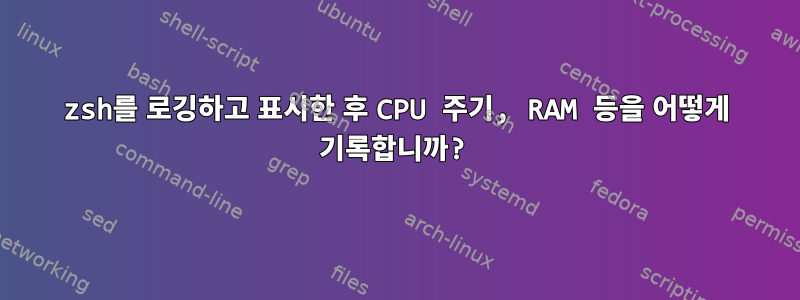 zsh를 로깅하고 표시한 후 CPU 주기, RAM 등을 어떻게 기록합니까?