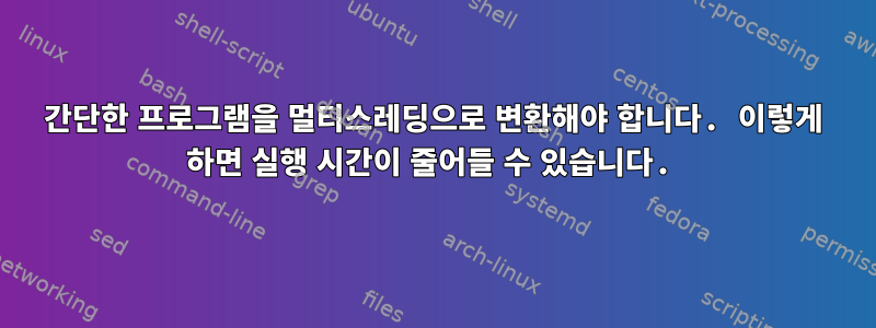 간단한 프로그램을 멀티스레딩으로 변환해야 합니다. 이렇게 하면 실행 시간이 줄어들 수 있습니다.