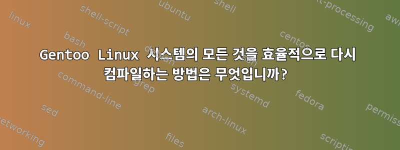 Gentoo Linux 시스템의 모든 것을 효율적으로 다시 컴파일하는 방법은 무엇입니까?