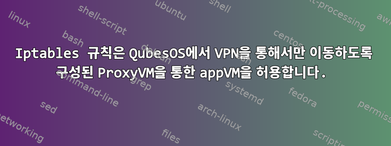 Iptables 규칙은 QubesOS에서 VPN을 통해서만 이동하도록 구성된 ProxyVM을 통한 appVM을 허용합니다.