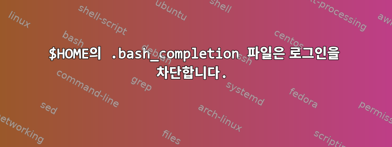 $HOME의 .bash_completion 파일은 로그인을 차단합니다.