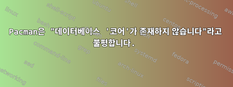 Pacman은 "데이터베이스 '코어'가 존재하지 않습니다"라고 불평합니다.