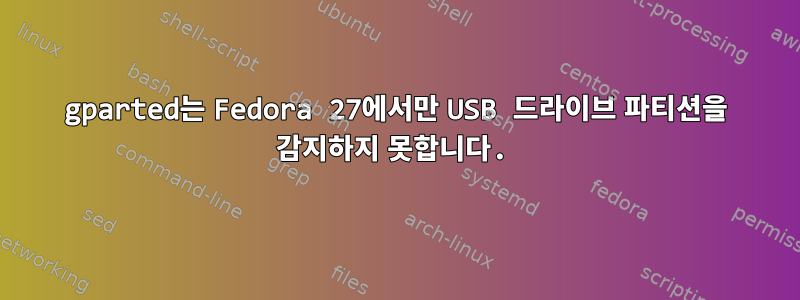 gparted는 Fedora 27에서만 USB 드라이브 파티션을 감지하지 못합니다.