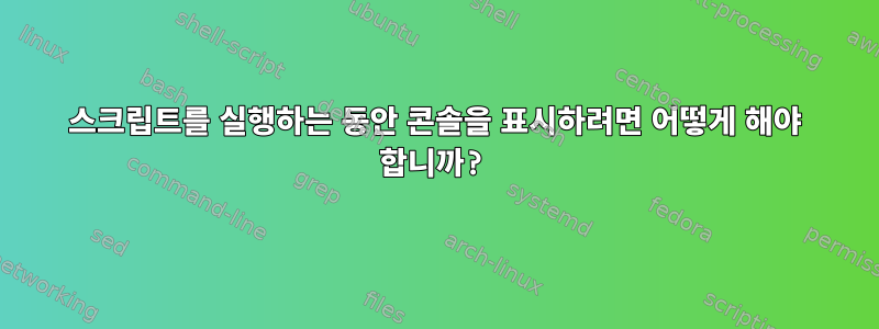 스크립트를 실행하는 동안 콘솔을 표시하려면 어떻게 해야 합니까?