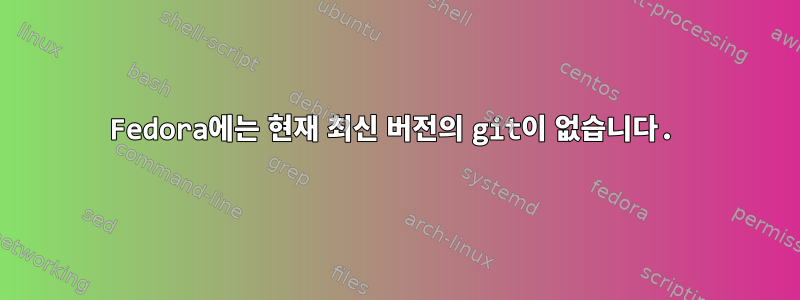 Fedora에는 현재 최신 버전의 git이 없습니다.