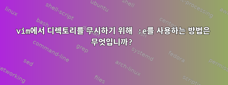 vim에서 디렉토리를 무시하기 위해 :e를 사용하는 방법은 무엇입니까?