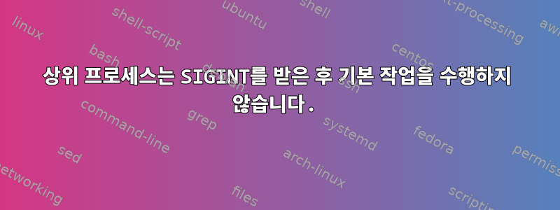 상위 프로세스는 SIGINT를 받은 후 기본 작업을 수행하지 않습니다.