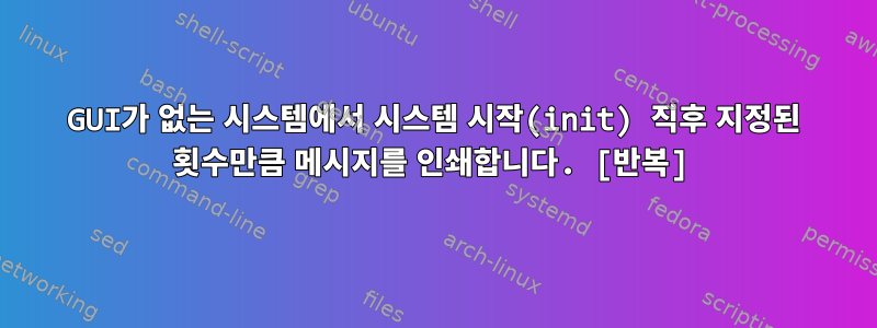 GUI가 없는 시스템에서 시스템 시작(init) 직후 지정된 횟수만큼 메시지를 인쇄합니다. [반복]