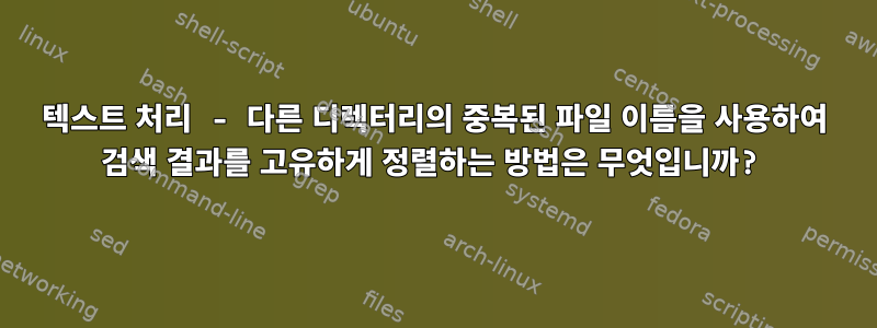 텍스트 처리 - 다른 디렉터리의 중복된 파일 이름을 사용하여 검색 결과를 고유하게 정렬하는 방법은 무엇입니까?