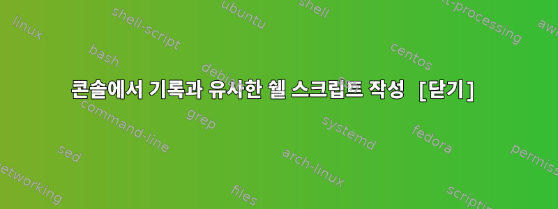 콘솔에서 기록과 유사한 쉘 스크립트 작성 [닫기]