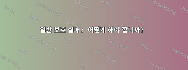 일반 보호 실패: 어떻게 해야 합니까?