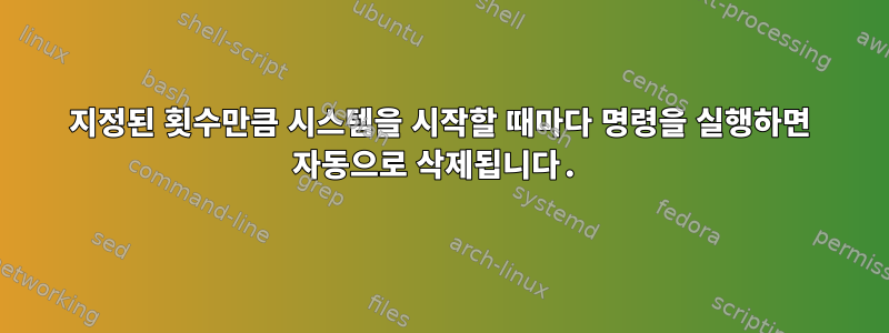 지정된 횟수만큼 시스템을 시작할 때마다 명령을 실행하면 자동으로 삭제됩니다.