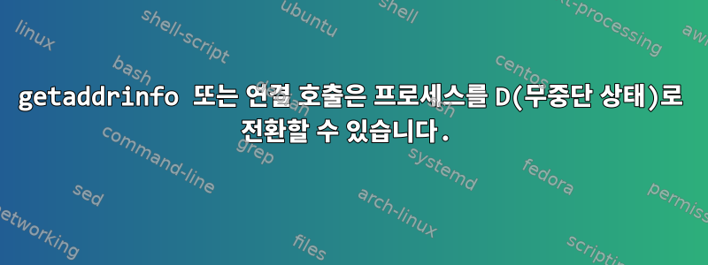 getaddrinfo 또는 연결 호출은 프로세스를 D(무중단 상태)로 전환할 수 있습니다.