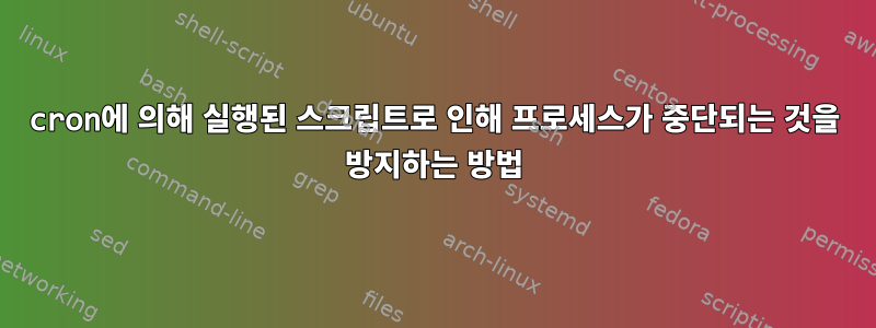 cron에 의해 실행된 스크립트로 인해 프로세스가 중단되는 것을 방지하는 방법