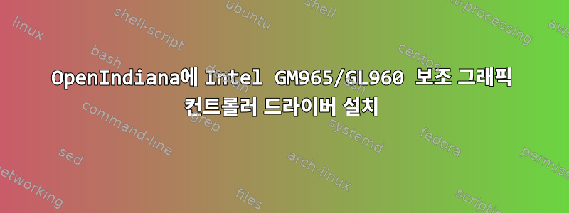 OpenIndiana에 Intel GM965/GL960 보조 그래픽 컨트롤러 드라이버 설치