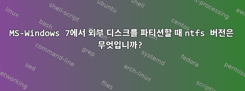 MS-Windows 7에서 외부 디스크를 파티션할 때 ntfs 버전은 무엇입니까?