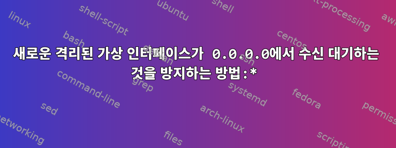 새로운 격리된 가상 인터페이스가 0.0.0.0에서 수신 대기하는 것을 방지하는 방법:*