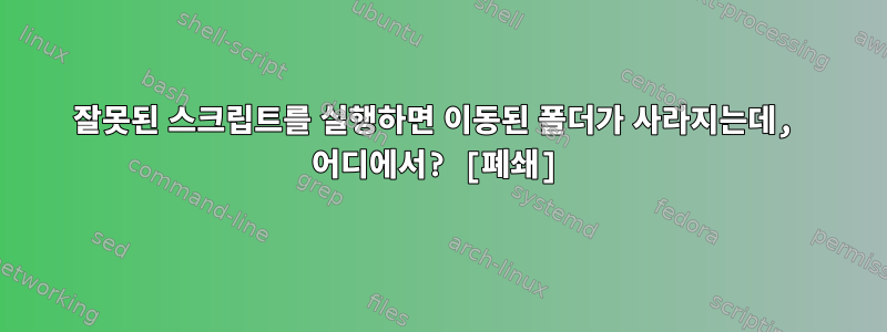 잘못된 스크립트를 실행하면 이동된 폴더가 사라지는데, 어디에서? [폐쇄]