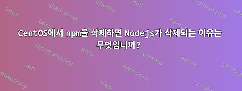 CentOS에서 npm을 삭제하면 Nodejs가 삭제되는 이유는 무엇입니까?