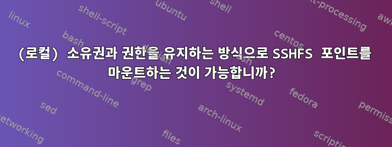 (로컬) 소유권과 권한을 유지하는 방식으로 SSHFS 포인트를 마운트하는 것이 가능합니까?