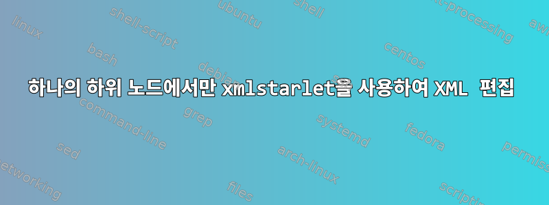 하나의 하위 노드에서만 xmlstarlet을 사용하여 XML 편집