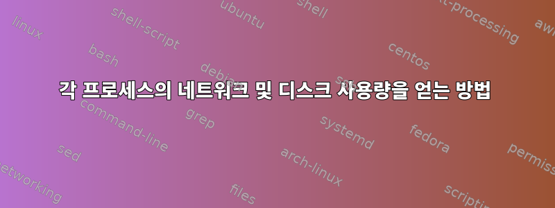 각 프로세스의 네트워크 및 디스크 사용량을 얻는 방법