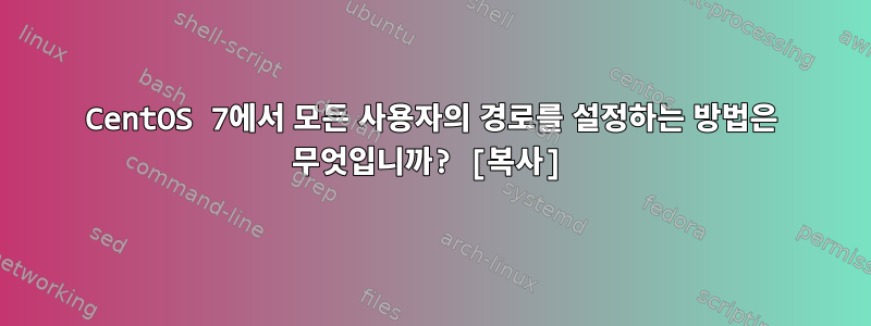 CentOS 7에서 모든 사용자의 경로를 설정하는 방법은 무엇입니까? [복사]