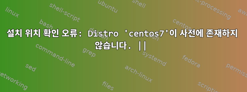 설치 위치 확인 오류: Distro 'centos7'이 사전에 존재하지 않습니다. ||