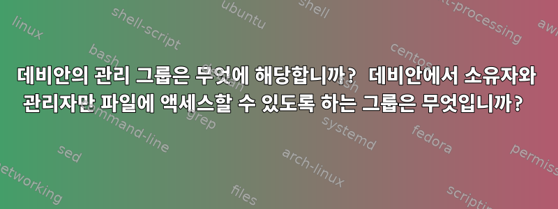 데비안의 관리 그룹은 무엇에 해당합니까? 데비안에서 소유자와 관리자만 파일에 액세스할 수 있도록 하는 그룹은 무엇입니까?