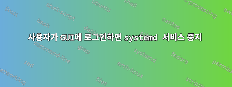 사용자가 GUI에 로그인하면 systemd 서비스 중지