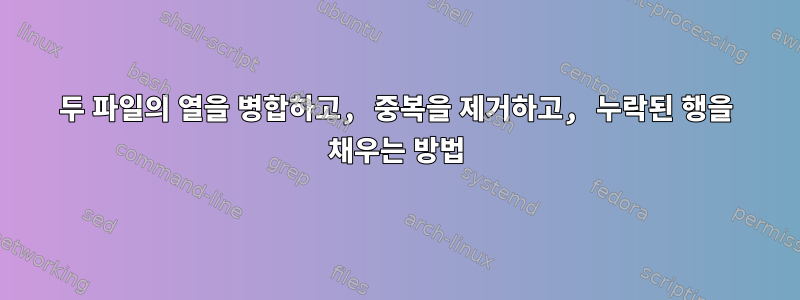 두 파일의 열을 병합하고, 중복을 제거하고, 누락된 행을 채우는 방법