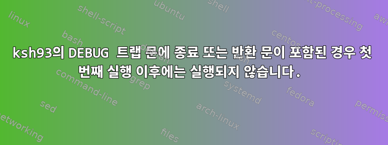 ksh93의 DEBUG 트랩 문에 종료 또는 반환 문이 포함된 경우 첫 번째 실행 이후에는 실행되지 않습니다.