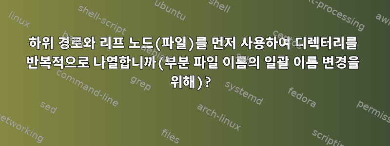 하위 경로와 리프 노드(파일)를 먼저 사용하여 디렉터리를 반복적으로 나열합니까(부분 파일 이름의 일괄 이름 변경을 위해)?