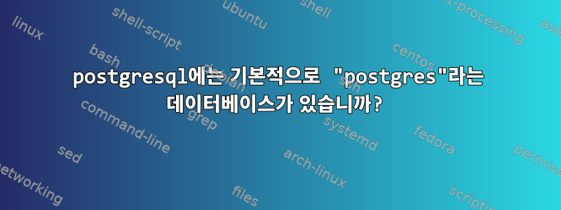 postgresql에는 기본적으로 "postgres"라는 데이터베이스가 있습니까?