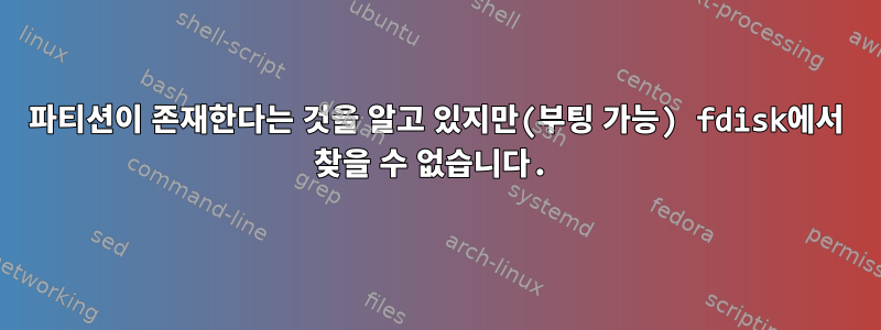 파티션이 존재한다는 것을 알고 있지만(부팅 가능) fdisk에서 찾을 수 없습니다.