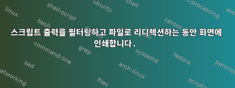 스크립트 출력을 필터링하고 파일로 리디렉션하는 동안 화면에 인쇄합니다.