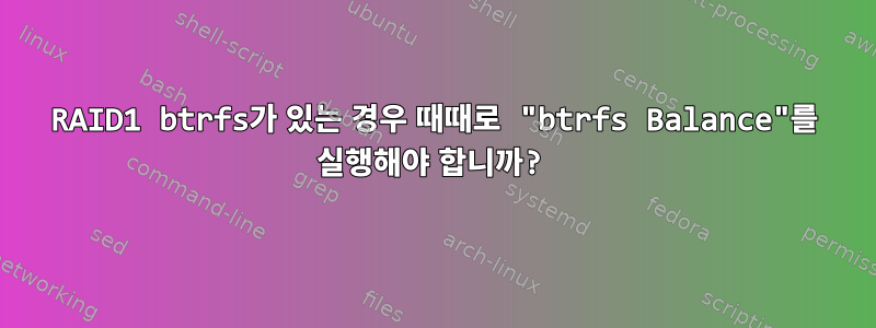 RAID1 btrfs가 있는 경우 때때로 "btrfs Balance"를 실행해야 합니까?