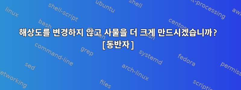 해상도를 변경하지 않고 사물을 더 크게 만드시겠습니까? [동반자]