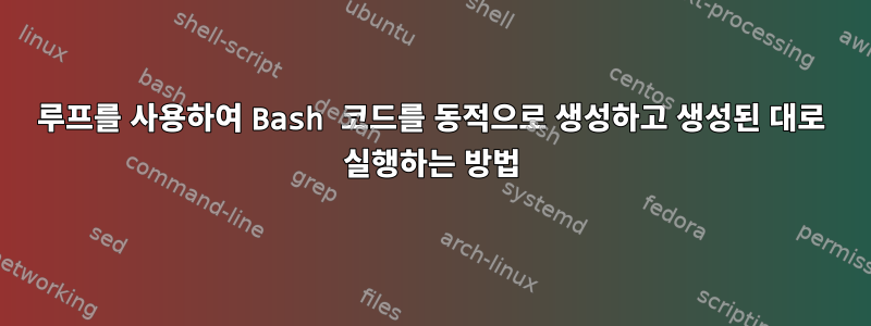 루프를 사용하여 Bash 코드를 동적으로 생성하고 생성된 대로 실행하는 방법