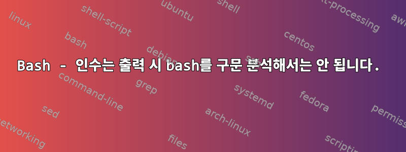 Bash - 인수는 출력 시 bash를 구문 분석해서는 안 됩니다.