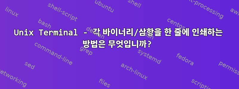 Unix Terminal - 각 바이너리/삼항을 한 줄에 인쇄하는 방법은 무엇입니까?