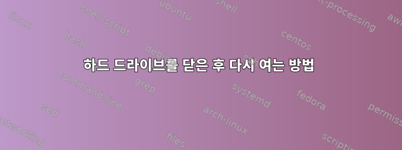 하드 드라이브를 닫은 후 다시 여는 방법