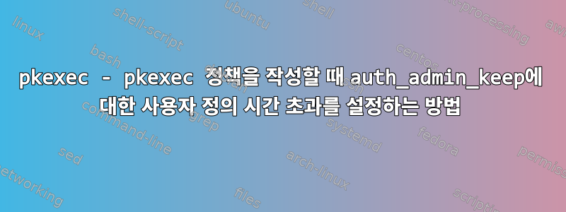 pkexec - pkexec 정책을 작성할 때 auth_admin_keep에 대한 사용자 정의 시간 초과를 설정하는 방법