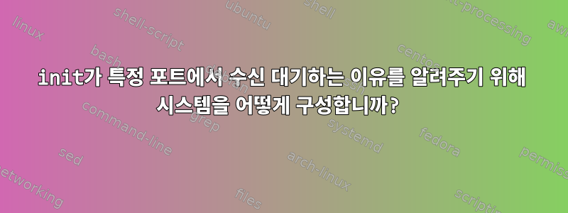 init가 특정 포트에서 수신 대기하는 이유를 알려주기 위해 시스템을 어떻게 구성합니까?