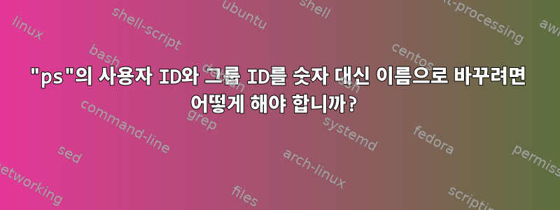 "ps"의 사용자 ID와 그룹 ID를 숫자 대신 이름으로 바꾸려면 어떻게 해야 합니까?