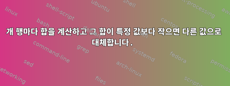 2개 행마다 합을 계산하고 그 합이 특정 값보다 작으면 다른 값으로 대체합니다.