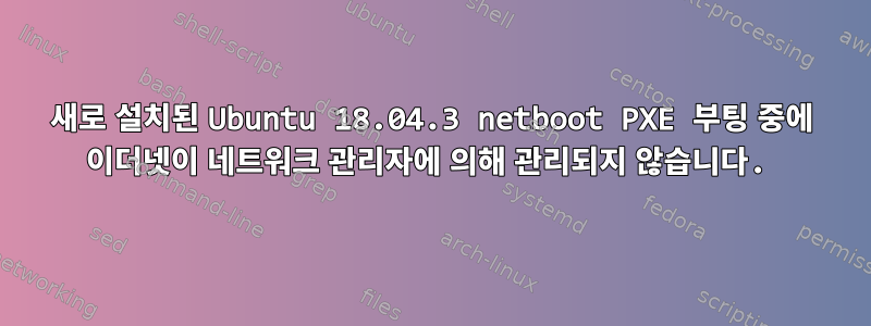 새로 설치된 Ubuntu 18.04.3 netboot PXE 부팅 중에 이더넷이 네트워크 관리자에 의해 관리되지 않습니다.