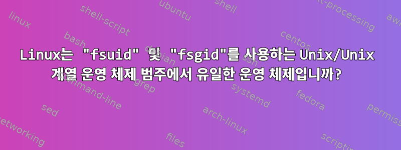 Linux는 "fsuid" 및 "fsgid"를 사용하는 Unix/Unix 계열 운영 체제 범주에서 유일한 운영 체제입니까?